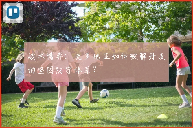 战术博弈：克罗地亚如何破解丹麦的坚固防守体系？